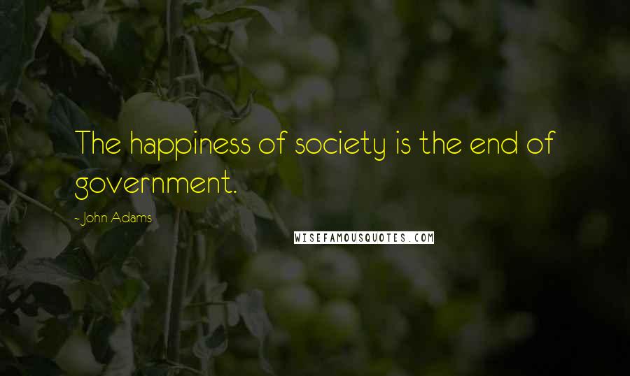 John Adams Quotes: The happiness of society is the end of government.