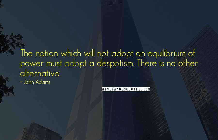 John Adams Quotes: The nation which will not adopt an equilibrium of power must adopt a despotism. There is no other alternative.