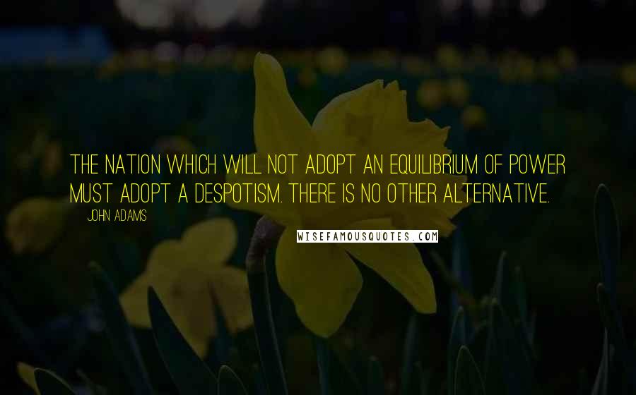 John Adams Quotes: The nation which will not adopt an equilibrium of power must adopt a despotism. There is no other alternative.