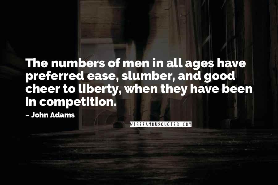 John Adams Quotes: The numbers of men in all ages have preferred ease, slumber, and good cheer to liberty, when they have been in competition.
