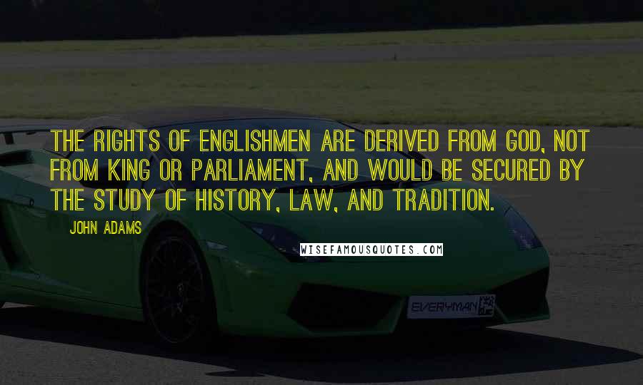 John Adams Quotes: The rights of Englishmen are derived from God, not from king or Parliament, and would be secured by the study of history, law, and tradition.