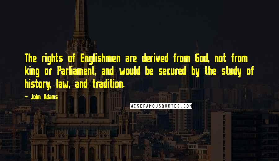 John Adams Quotes: The rights of Englishmen are derived from God, not from king or Parliament, and would be secured by the study of history, law, and tradition.