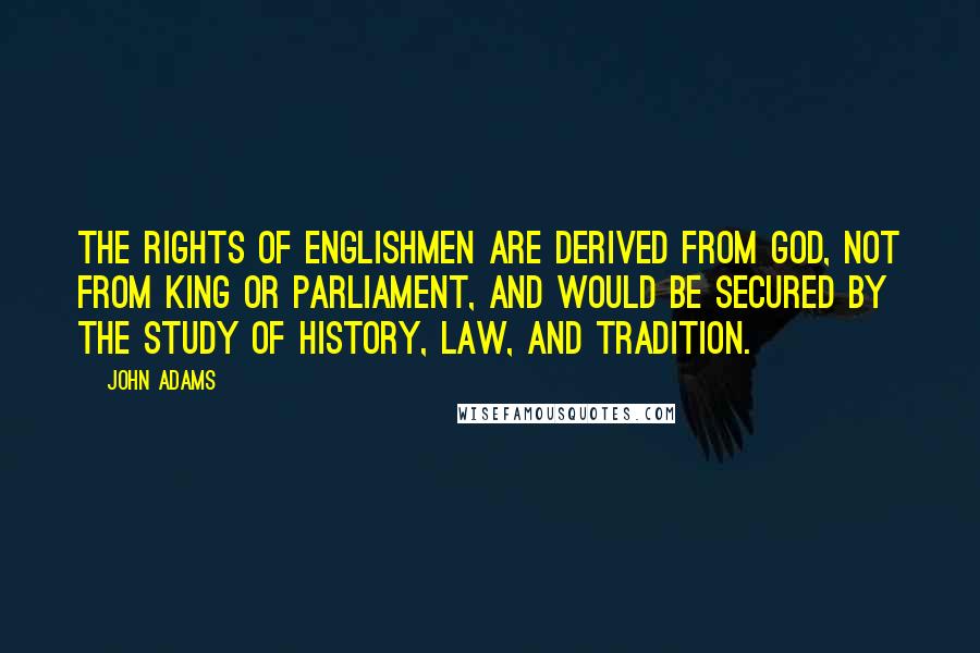 John Adams Quotes: The rights of Englishmen are derived from God, not from king or Parliament, and would be secured by the study of history, law, and tradition.