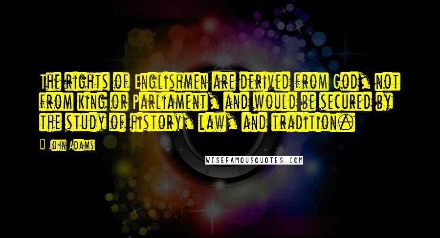 John Adams Quotes: The rights of Englishmen are derived from God, not from king or Parliament, and would be secured by the study of history, law, and tradition.