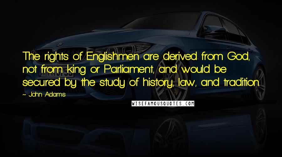 John Adams Quotes: The rights of Englishmen are derived from God, not from king or Parliament, and would be secured by the study of history, law, and tradition.