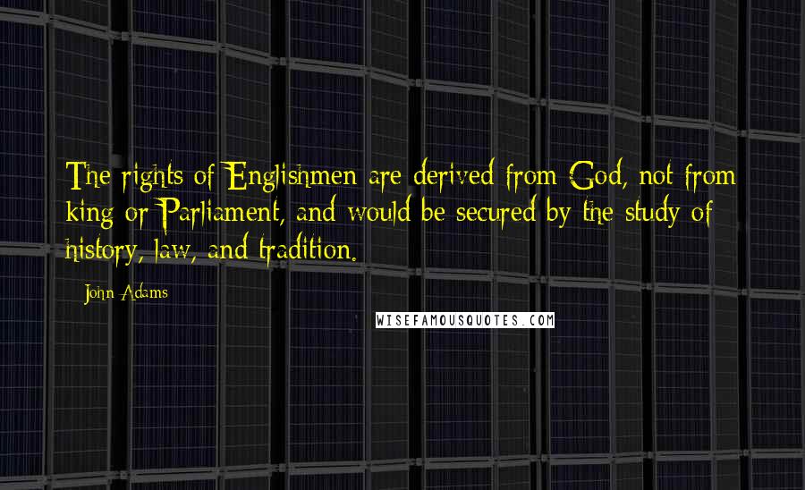 John Adams Quotes: The rights of Englishmen are derived from God, not from king or Parliament, and would be secured by the study of history, law, and tradition.