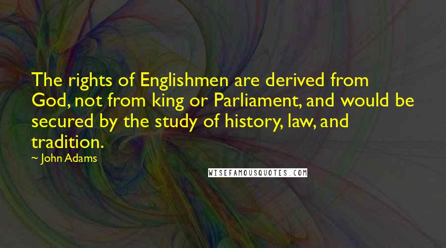 John Adams Quotes: The rights of Englishmen are derived from God, not from king or Parliament, and would be secured by the study of history, law, and tradition.