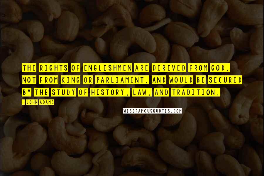 John Adams Quotes: The rights of Englishmen are derived from God, not from king or Parliament, and would be secured by the study of history, law, and tradition.