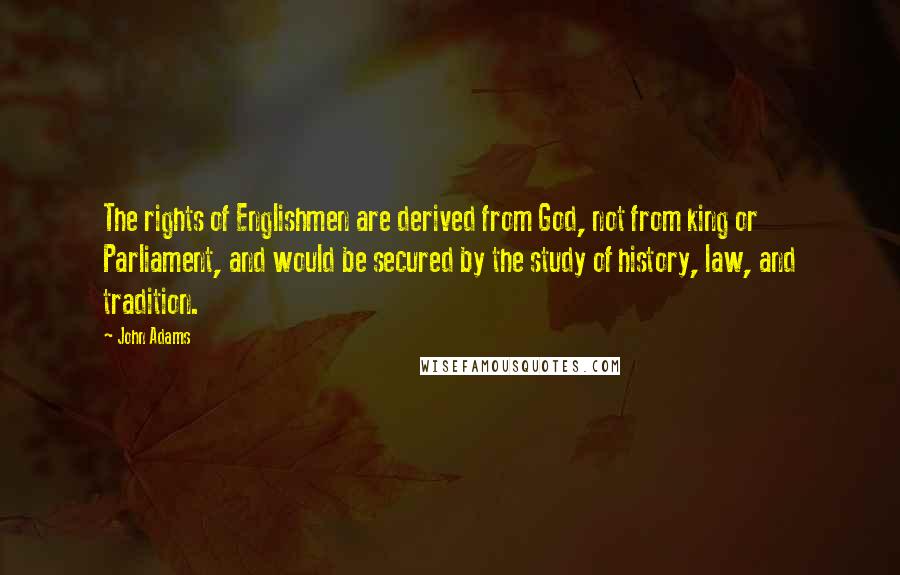 John Adams Quotes: The rights of Englishmen are derived from God, not from king or Parliament, and would be secured by the study of history, law, and tradition.