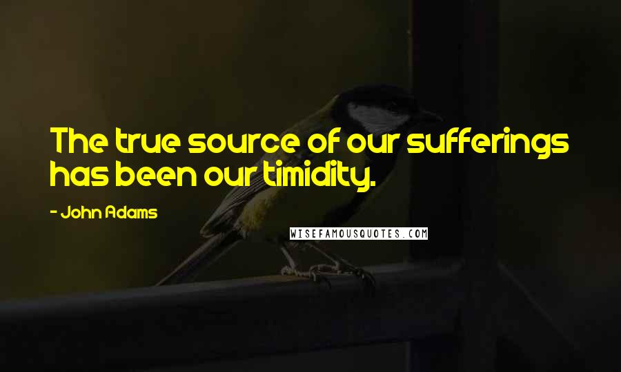 John Adams Quotes: The true source of our sufferings has been our timidity.