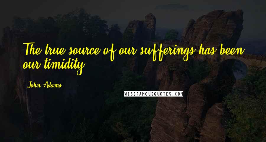 John Adams Quotes: The true source of our sufferings has been our timidity.