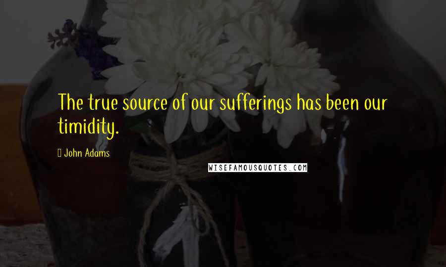 John Adams Quotes: The true source of our sufferings has been our timidity.