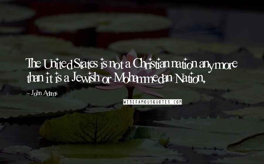 John Adams Quotes: The United States is not a Christian nation any more than it is a Jewish or Mohammedan Nation.