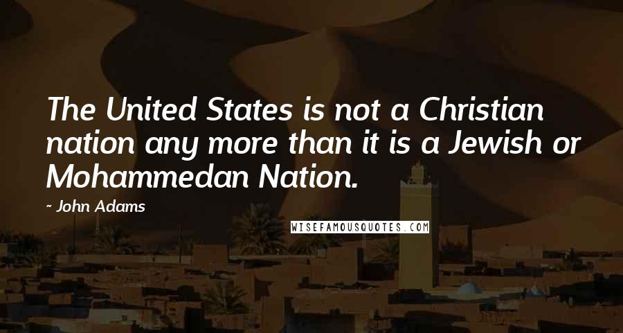 John Adams Quotes: The United States is not a Christian nation any more than it is a Jewish or Mohammedan Nation.