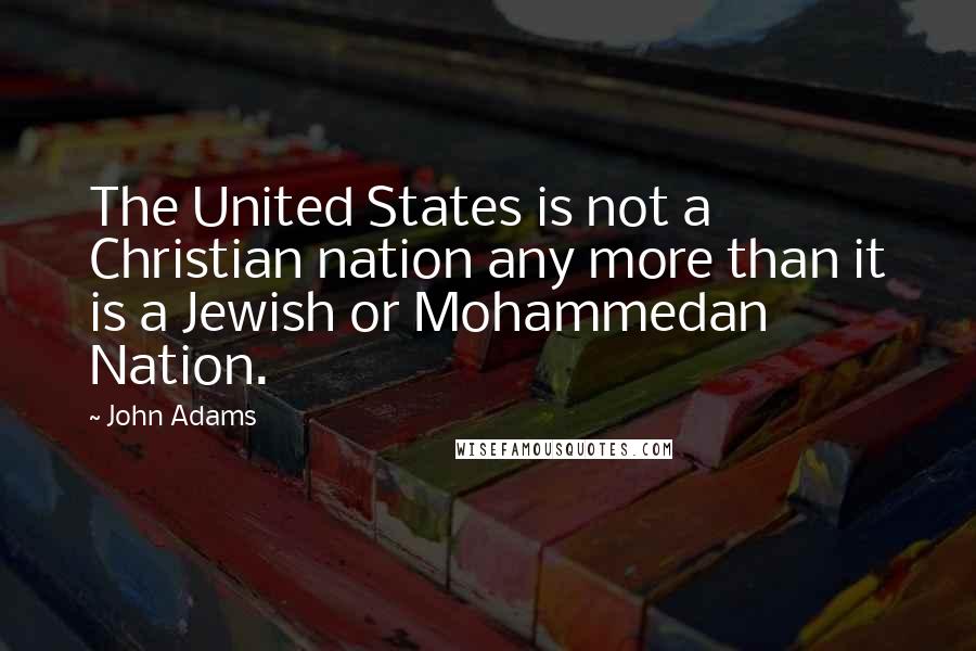 John Adams Quotes: The United States is not a Christian nation any more than it is a Jewish or Mohammedan Nation.