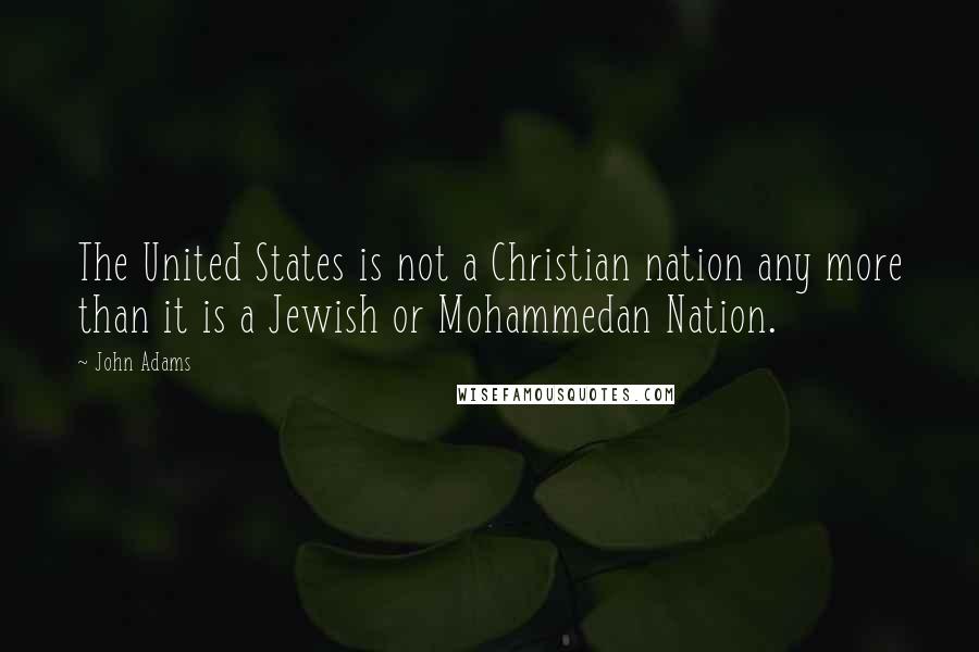 John Adams Quotes: The United States is not a Christian nation any more than it is a Jewish or Mohammedan Nation.