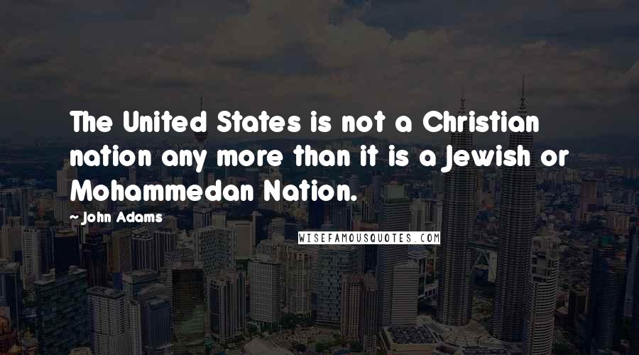 John Adams Quotes: The United States is not a Christian nation any more than it is a Jewish or Mohammedan Nation.