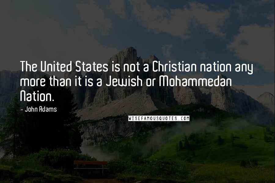 John Adams Quotes: The United States is not a Christian nation any more than it is a Jewish or Mohammedan Nation.