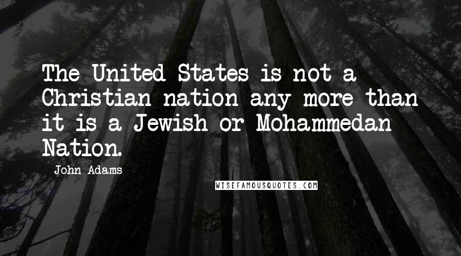 John Adams Quotes: The United States is not a Christian nation any more than it is a Jewish or Mohammedan Nation.