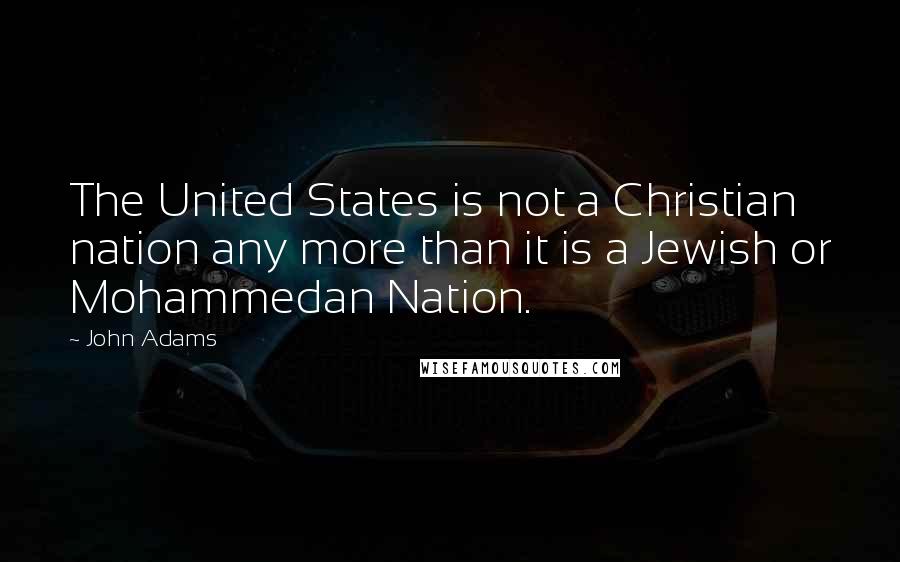 John Adams Quotes: The United States is not a Christian nation any more than it is a Jewish or Mohammedan Nation.