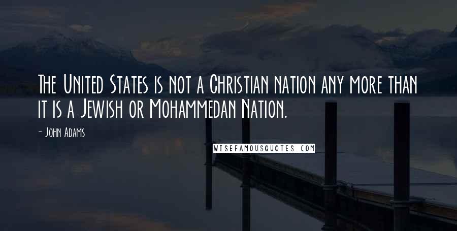 John Adams Quotes: The United States is not a Christian nation any more than it is a Jewish or Mohammedan Nation.