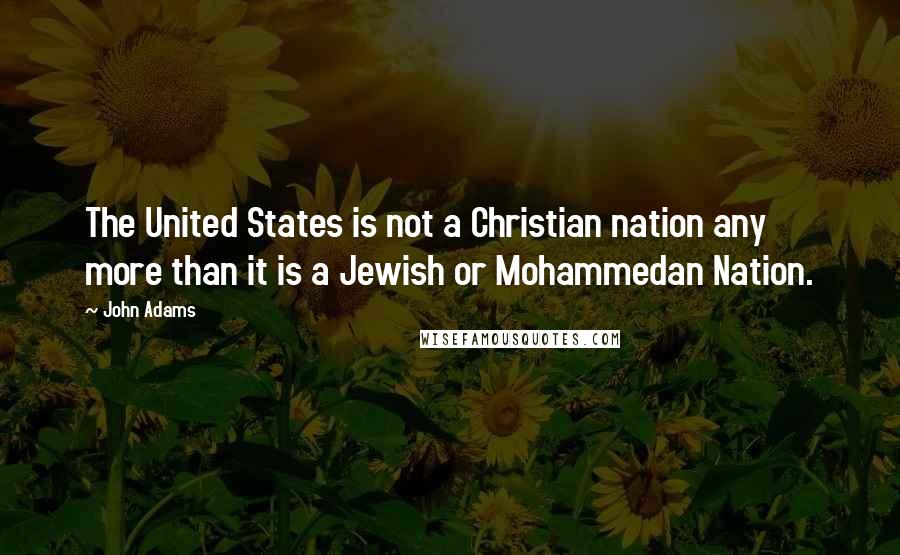 John Adams Quotes: The United States is not a Christian nation any more than it is a Jewish or Mohammedan Nation.