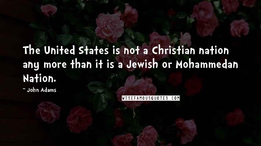 John Adams Quotes: The United States is not a Christian nation any more than it is a Jewish or Mohammedan Nation.