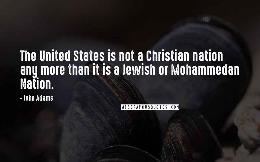 John Adams Quotes: The United States is not a Christian nation any more than it is a Jewish or Mohammedan Nation.