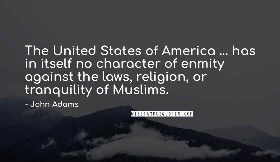 John Adams Quotes: The United States of America ... has in itself no character of enmity against the laws, religion, or tranquility of Muslims.