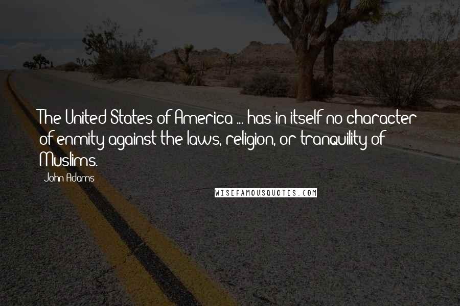 John Adams Quotes: The United States of America ... has in itself no character of enmity against the laws, religion, or tranquility of Muslims.