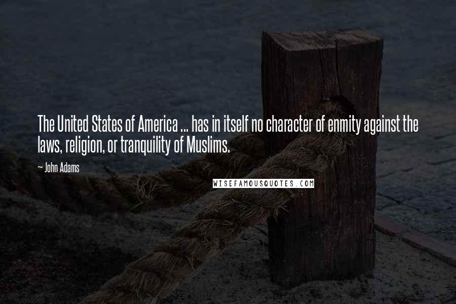 John Adams Quotes: The United States of America ... has in itself no character of enmity against the laws, religion, or tranquility of Muslims.