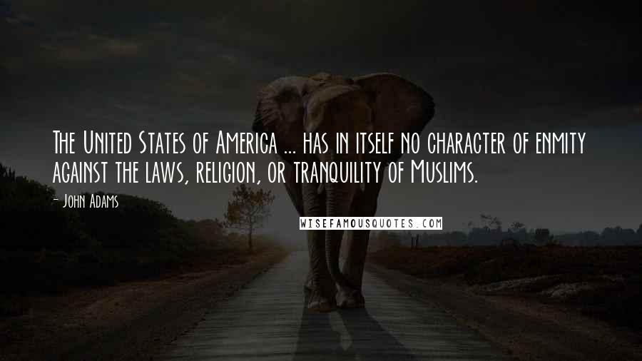 John Adams Quotes: The United States of America ... has in itself no character of enmity against the laws, religion, or tranquility of Muslims.