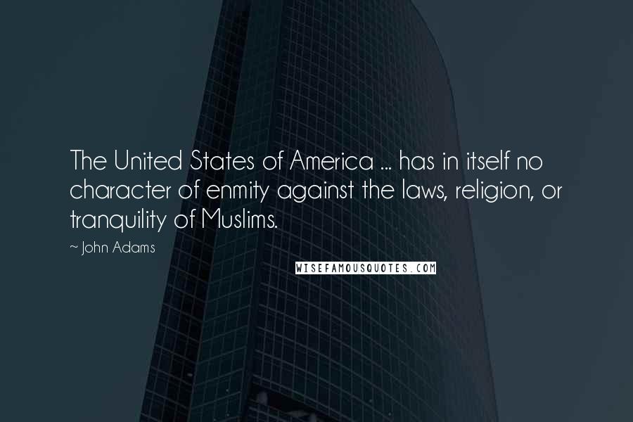 John Adams Quotes: The United States of America ... has in itself no character of enmity against the laws, religion, or tranquility of Muslims.