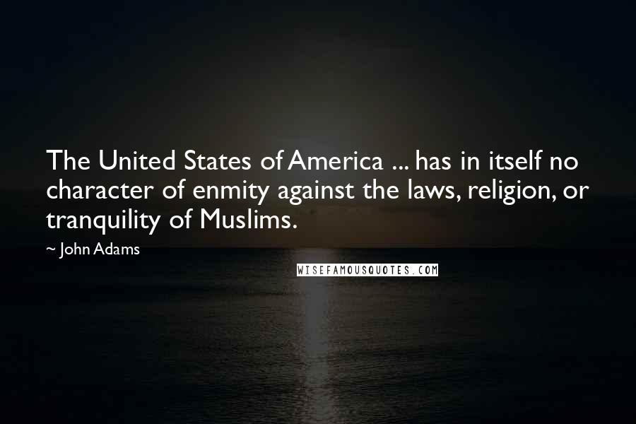 John Adams Quotes: The United States of America ... has in itself no character of enmity against the laws, religion, or tranquility of Muslims.