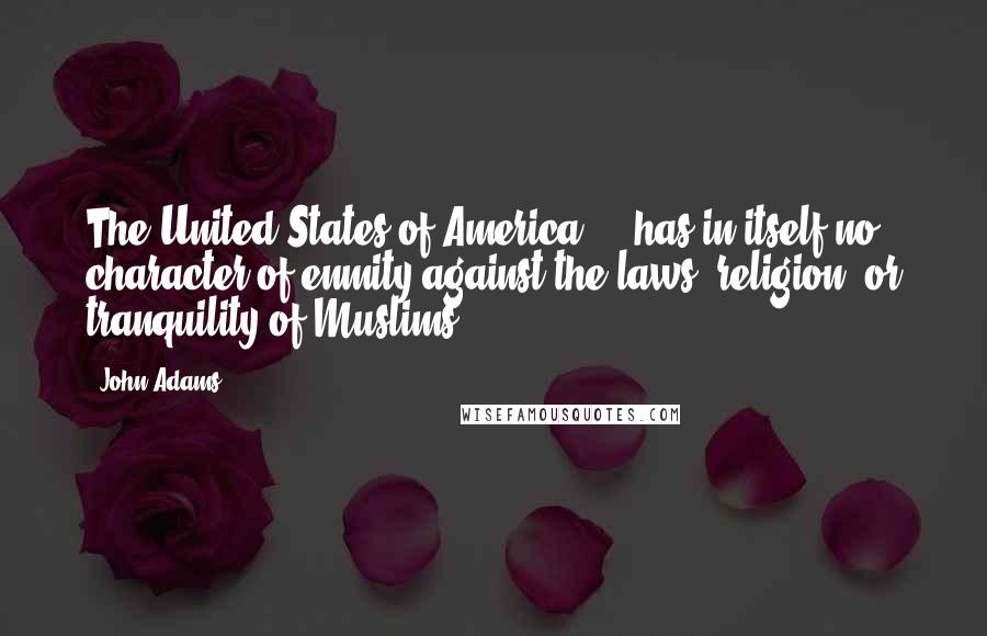 John Adams Quotes: The United States of America ... has in itself no character of enmity against the laws, religion, or tranquility of Muslims.