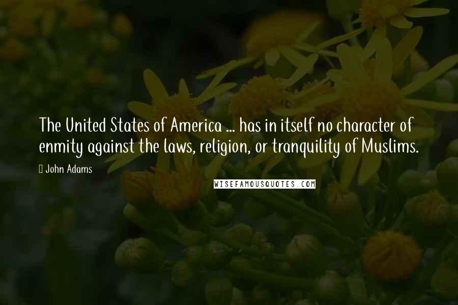 John Adams Quotes: The United States of America ... has in itself no character of enmity against the laws, religion, or tranquility of Muslims.