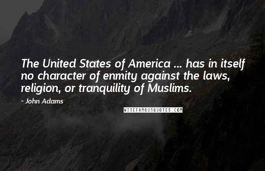 John Adams Quotes: The United States of America ... has in itself no character of enmity against the laws, religion, or tranquility of Muslims.