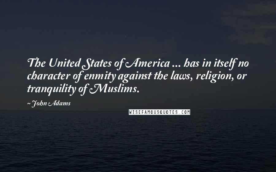 John Adams Quotes: The United States of America ... has in itself no character of enmity against the laws, religion, or tranquility of Muslims.