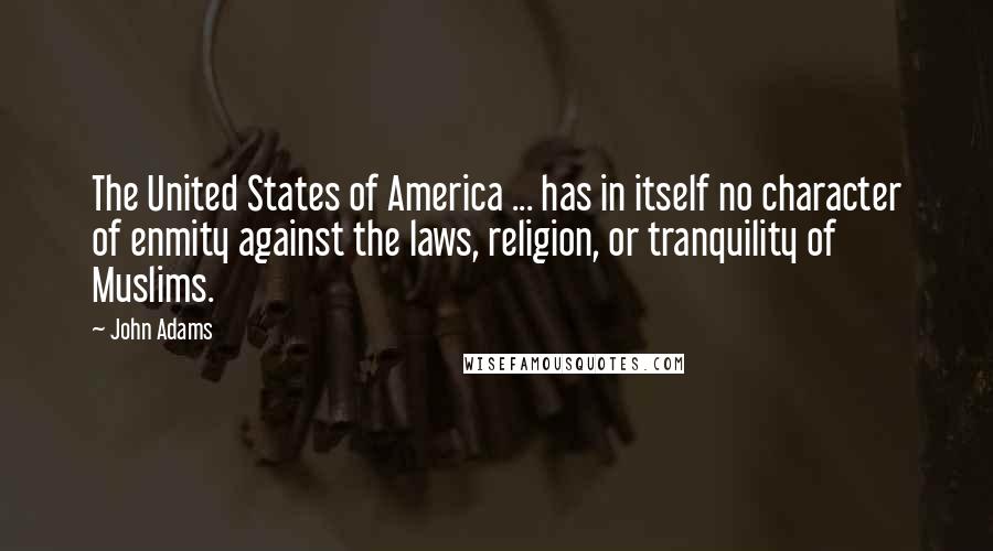 John Adams Quotes: The United States of America ... has in itself no character of enmity against the laws, religion, or tranquility of Muslims.