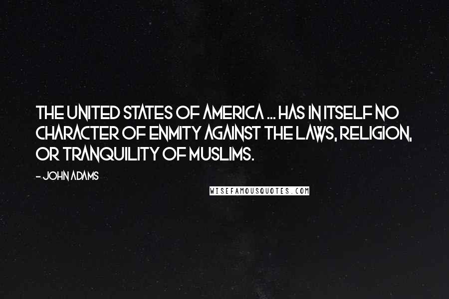 John Adams Quotes: The United States of America ... has in itself no character of enmity against the laws, religion, or tranquility of Muslims.