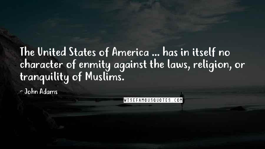 John Adams Quotes: The United States of America ... has in itself no character of enmity against the laws, religion, or tranquility of Muslims.