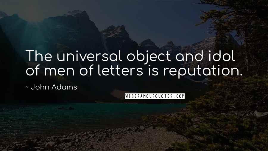 John Adams Quotes: The universal object and idol of men of letters is reputation.