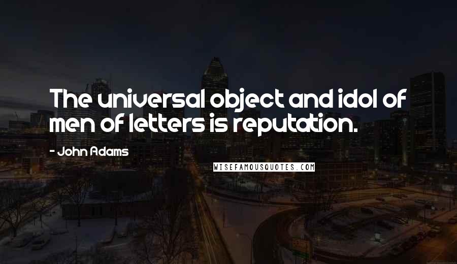 John Adams Quotes: The universal object and idol of men of letters is reputation.