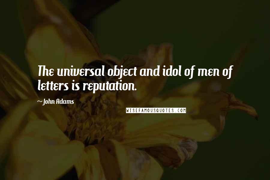 John Adams Quotes: The universal object and idol of men of letters is reputation.