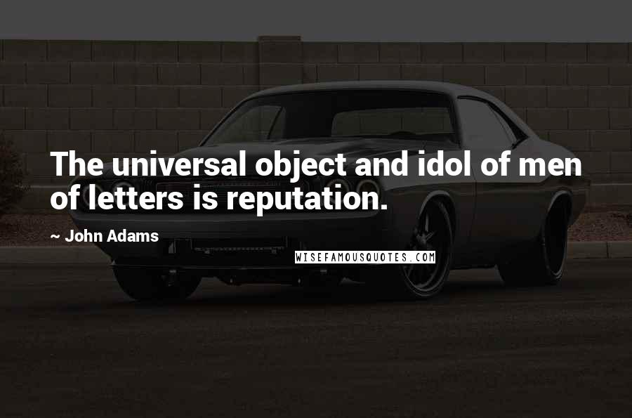 John Adams Quotes: The universal object and idol of men of letters is reputation.