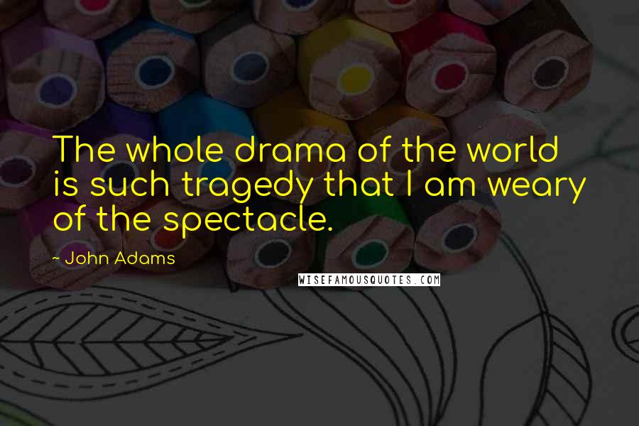 John Adams Quotes: The whole drama of the world is such tragedy that I am weary of the spectacle.