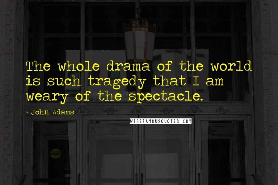 John Adams Quotes: The whole drama of the world is such tragedy that I am weary of the spectacle.