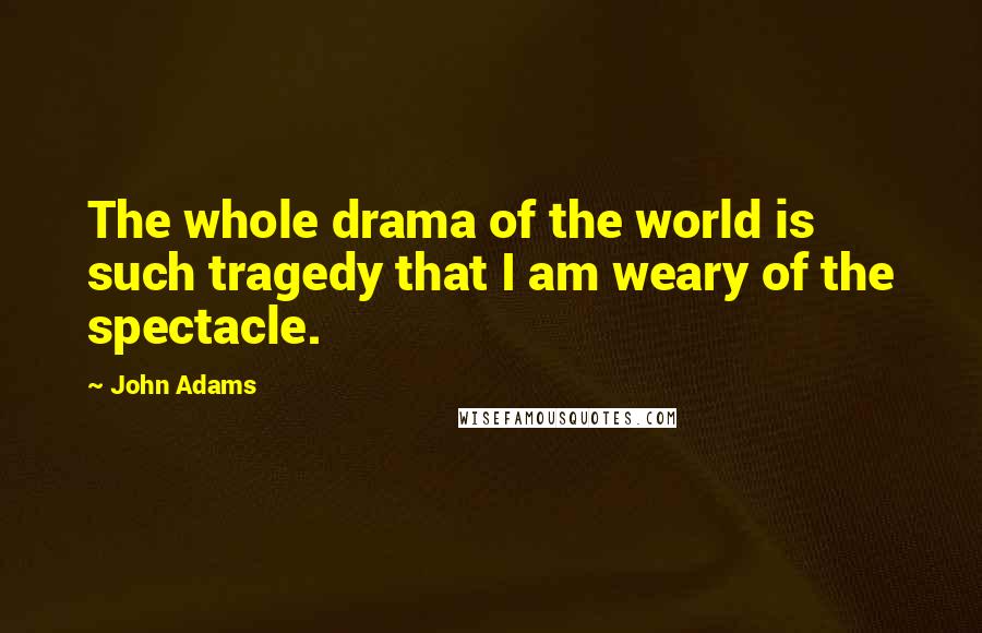 John Adams Quotes: The whole drama of the world is such tragedy that I am weary of the spectacle.