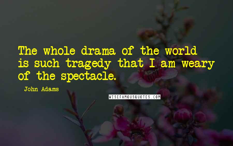 John Adams Quotes: The whole drama of the world is such tragedy that I am weary of the spectacle.