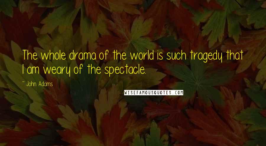 John Adams Quotes: The whole drama of the world is such tragedy that I am weary of the spectacle.